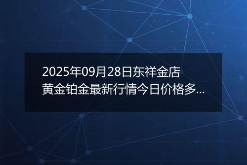 2025年09月28日东祥金店黄金铂金最新行情今日价格多少元一克及涨跌幅