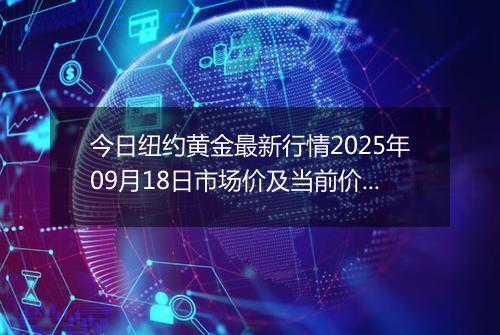今日纽约黄金最新行情2025年09月18日市场价及当前价格多少美元一盎司