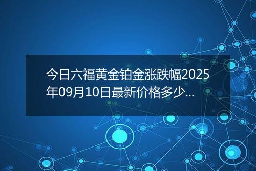 今日六福黄金铂金涨跌幅2025年09月10日最新价格多少钱一克及行情
