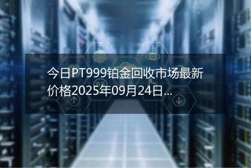 今日PT999铂金回收市场最新价格2025年09月24日行情及报价多少钱一克