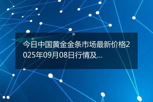 今日中国黄金金条市场最新价格2025年09月08日行情及报价多少钱一克