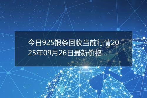 今日925银条回收当前行情2025年09月26日最新价格及市场价多少一克
