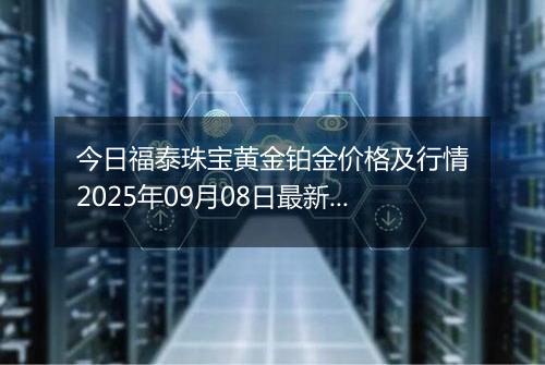 今日福泰珠宝黄金铂金价格及行情2025年09月08日最新涨跌幅多少一克