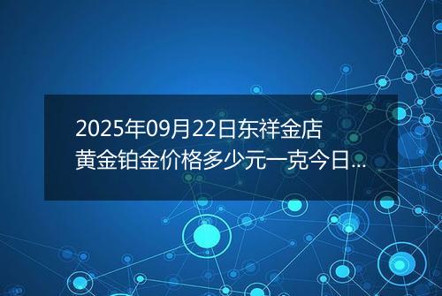 2025年09月22日东祥金店黄金铂金价格多少元一克今日最新行情及涨跌幅