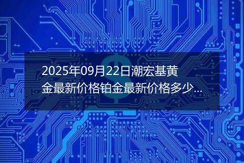 2025年09月22日潮宏基黄金最新价格铂金最新价格多少元一克今日行情及涨跌幅