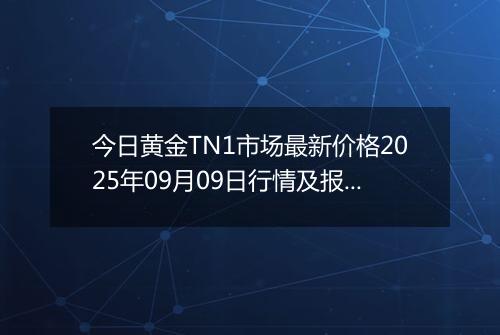 今日黄金TN1市场最新价格2025年09月09日行情及报价多少元一克