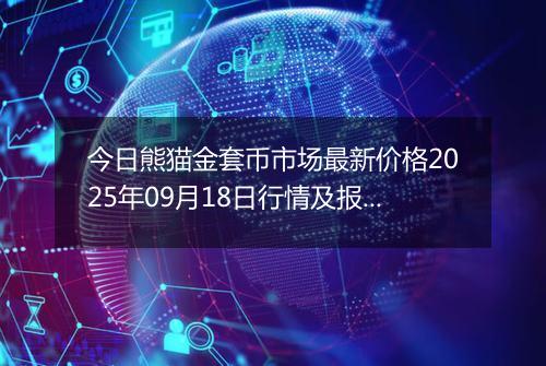 今日熊猫金套币市场最新价格2025年09月18日行情及报价多少元一个