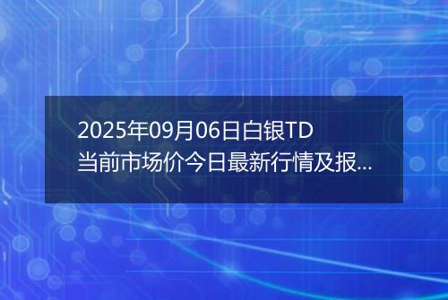 2025年09月06日白银TD当前市场价今日最新行情及报价多少钱一克