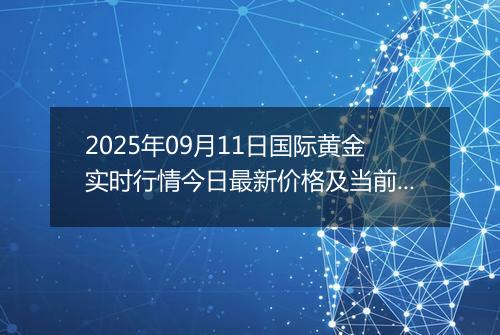 2025年09月11日国际黄金实时行情今日最新价格及当前报价多少美元一盎司