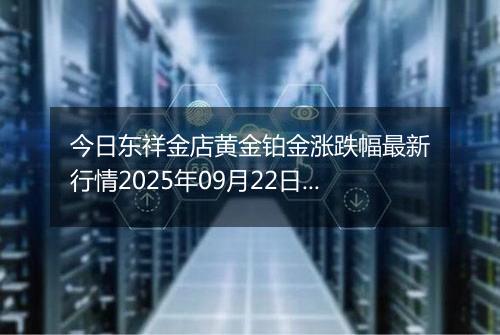 今日东祥金店黄金铂金涨跌幅最新行情2025年09月22日价格多少钱一克