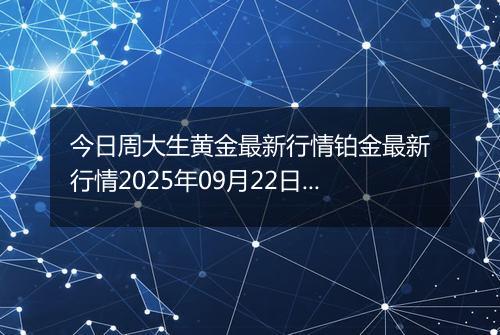今日周大生黄金最新行情铂金最新行情2025年09月22日价格及涨跌幅元一克