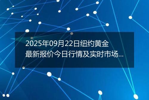 2025年09月22日纽约黄金最新报价今日行情及实时市场价多少美元一盎司
