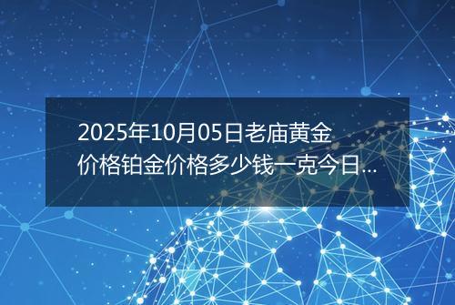 2025年10月05日老庙黄金价格铂金价格多少钱一克今日最新行情及涨跌幅