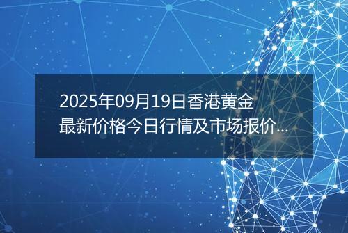 2025年09月19日香港黄金最新价格今日行情及市场报价多少港元一港两