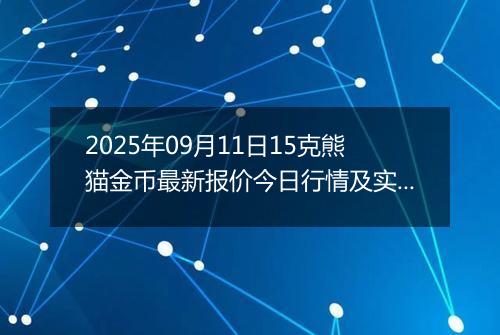 2025年09月11日15克熊猫金币最新报价今日行情及实时市场价多少元一个