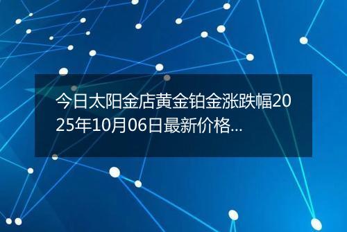 今日太阳金店黄金铂金涨跌幅2025年10月06日最新价格多少钱一克及行情