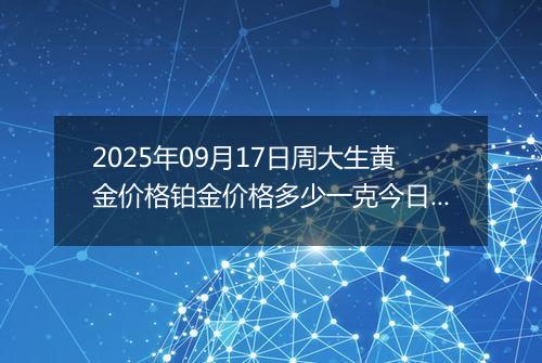 2025年09月17日周大生黄金价格铂金价格多少一克今日最新行情及涨跌幅