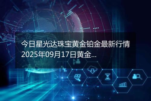 今日星光达珠宝黄金铂金最新行情2025年09月17日黄金铂金价格多少钱一克及涨跌幅