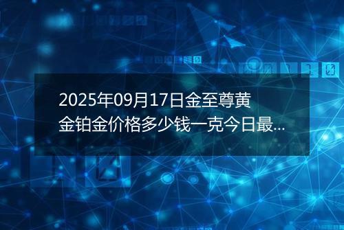2025年09月17日金至尊黄金铂金价格多少钱一克今日最新行情及涨跌幅
