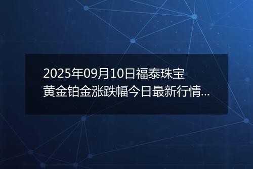 2025年09月10日福泰珠宝黄金铂金涨跌幅今日最新行情及价格多少一克