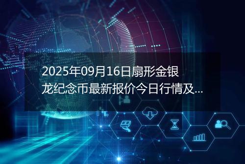 2025年09月16日扇形金银龙纪念币最新报价今日行情及实时市场价多少元一个