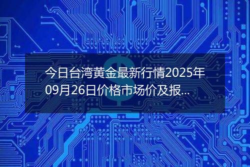 今日台湾黄金最新行情2025年09月26日价格市场价及报价多少台币一台两