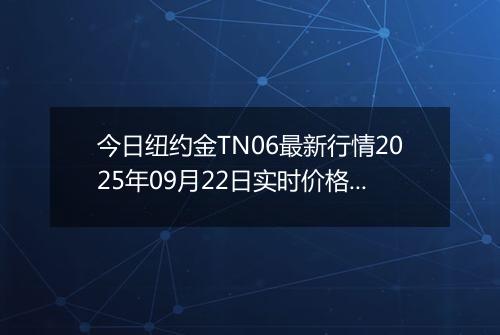 今日纽约金TN06最新行情2025年09月22日实时价格及报价多少钱一克