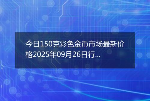 今日150克彩色金币市场最新价格2025年09月26日行情及报价多少元一个