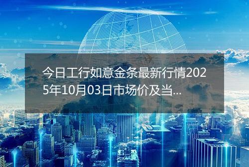 今日工行如意金条最新行情2025年10月03日市场价及当前价格多少元一克