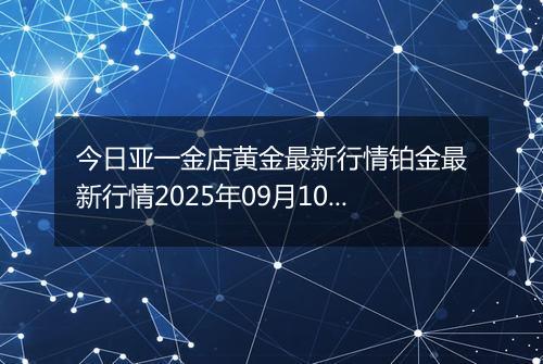 今日亚一金店黄金最新行情铂金最新行情2025年09月10日价格及涨跌幅元一克