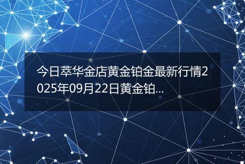 今日萃华金店黄金铂金最新行情2025年09月22日黄金铂金价格多少一克及涨跌幅