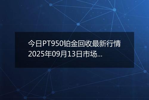 今日PT950铂金回收最新行情2025年09月13日市场价及当前价格多少一克