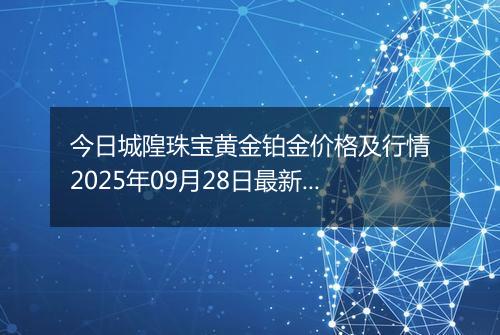 今日城隍珠宝黄金铂金价格及行情2025年09月28日最新涨跌幅多少一克