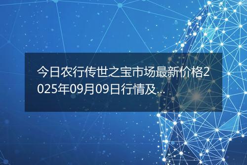 今日农行传世之宝市场最新价格2025年09月09日行情及报价多少元一克