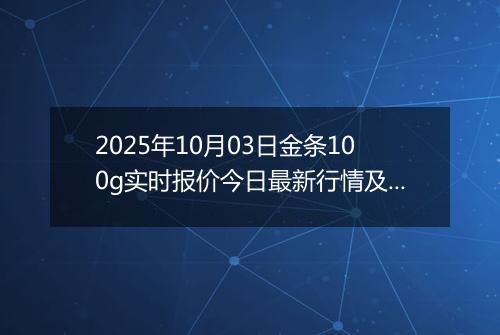 2025年10月03日金条100g实时报价今日最新行情及价格多少钱一克
