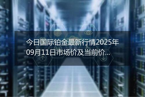 今日国际铂金最新行情2025年09月11日市场价及当前价格多少美元一盎司