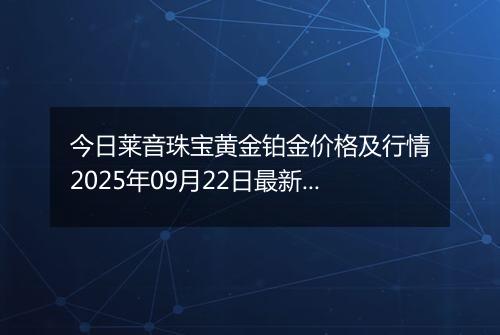 今日莱音珠宝黄金铂金价格及行情2025年09月22日最新涨跌幅多少一克