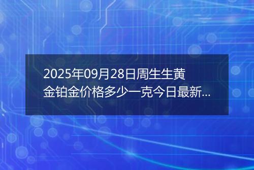 2025年09月28日周生生黄金铂金价格多少一克今日最新行情及涨跌幅