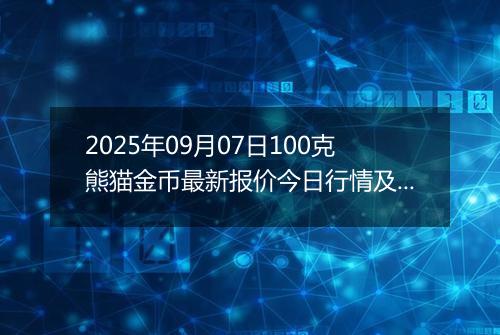 2025年09月07日100克熊猫金币最新报价今日行情及实时市场价多少元一个