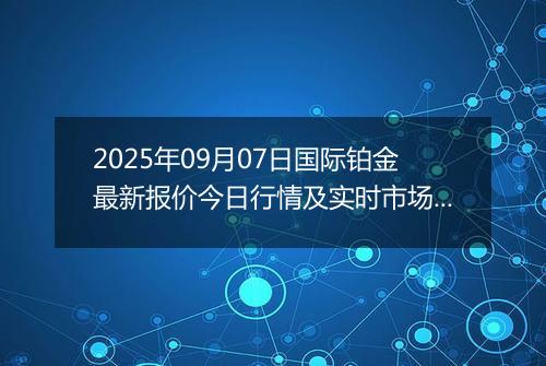 2025年09月07日国际铂金最新报价今日行情及实时市场价多少美元一盎司