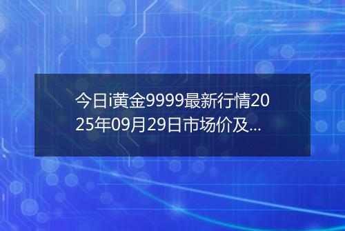 今日i黄金9999最新行情2025年09月29日市场价及当前价格多少元一克
