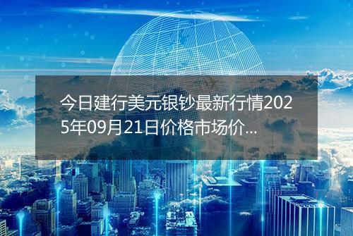 今日建行美元银钞最新行情2025年09月21日价格市场价及报价多少美元一盎司
