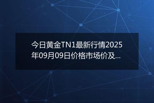 今日黄金TN1最新行情2025年09月09日价格市场价及报价多少钱一克