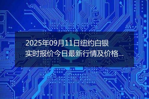2025年09月11日纽约白银实时报价今日最新行情及价格多少美元一盎司