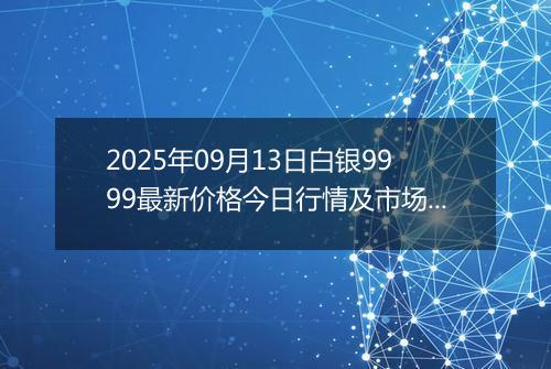 2025年09月13日白银9999最新价格今日行情及市场报价多少元一克