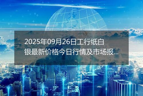 2025年09月26日工行纸白银最新价格今日行情及市场报价多少元一克