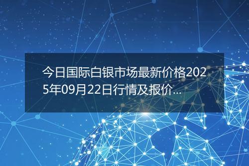 今日国际白银市场最新价格2025年09月22日行情及报价多少美元一盎司