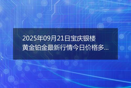 2025年09月21日宝庆银楼黄金铂金最新行情今日价格多少元一克及涨跌幅