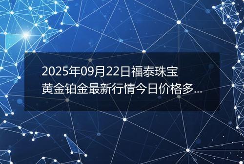 2025年09月22日福泰珠宝黄金铂金最新行情今日价格多少钱一克及涨跌幅