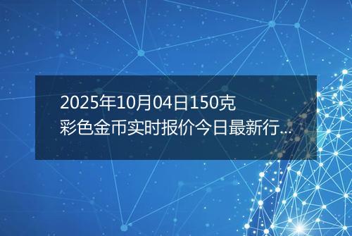 2025年10月04日150克彩色金币实时报价今日最新行情及价格多少元一个